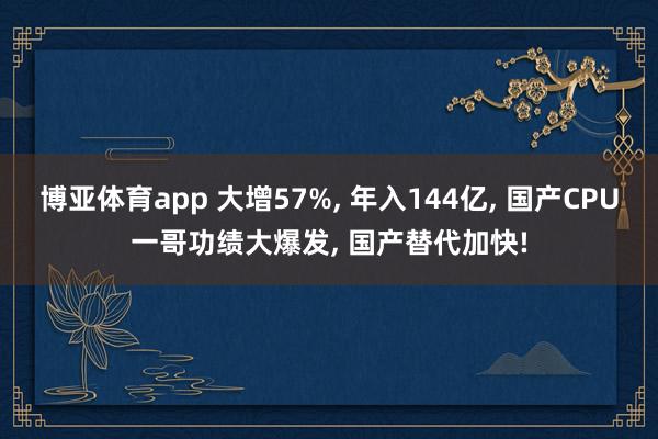 博亚体育app 大增57%， 年入144亿， 国产CPU一哥功绩大爆发， 国产替代加快!