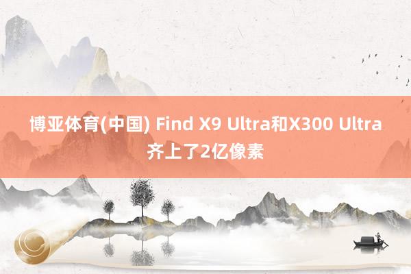 博亚体育(中国) Find X9 Ultra和X300 Ultra齐上了2亿像素