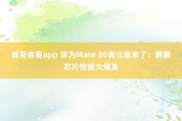 博亚体育app 华为Mate 80青云版来了：麒麟芯片性能大爆发