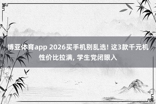 博亚体育app 2026买手机别乱选! 这3款千元机性价比拉满， 学生党闭眼入