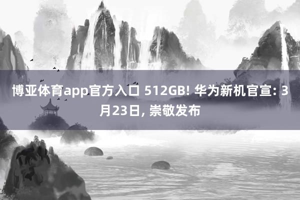 博亚体育app官方入口 512GB! 华为新机官宣: 3月23日， 崇敬发布