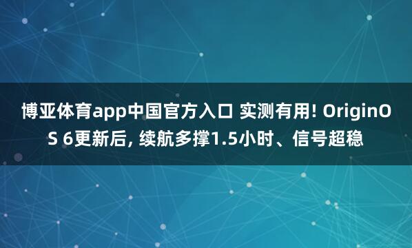 博亚体育app中国官方入口 实测有用! OriginOS 6更新后， 续航多撑1.5小时、信号超稳
