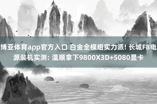 博亚体育app官方入口 白金全模组实力派! 长城F8电源装机实测: 温顺拿下9800X3D+5080显卡