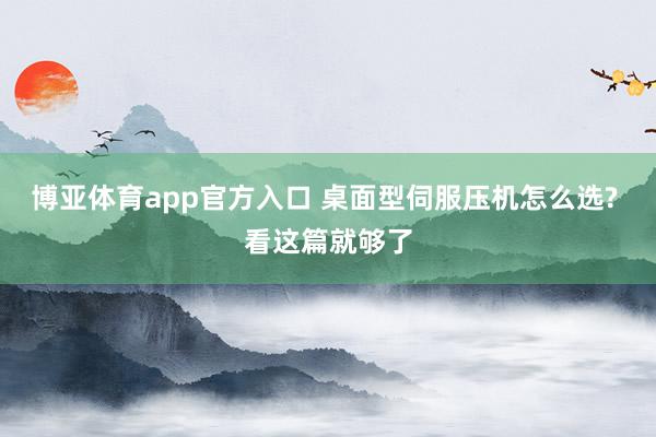 博亚体育app官方入口 桌面型伺服压机怎么选? 看这篇就够了