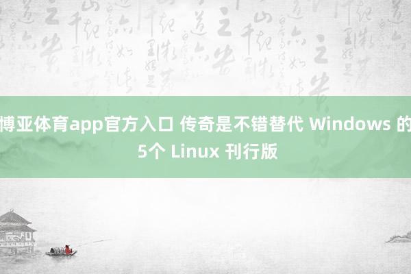 博亚体育app官方入口 传奇是不错替代 Windows 的 5个 Linux 刊行版