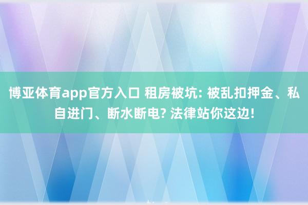 博亚体育app官方入口 租房被坑: 被乱扣押金、私自进门、断水断电? 法律站你这边!