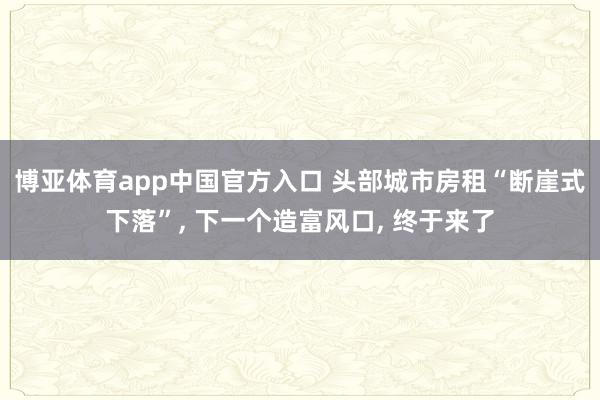 博亚体育app中国官方入口 头部城市房租“断崖式下落”， 下一个造富风口， 终于来了