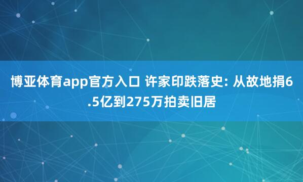 博亚体育app官方入口 许家印跌落史: 从故地捐6.5亿到275万拍卖旧居