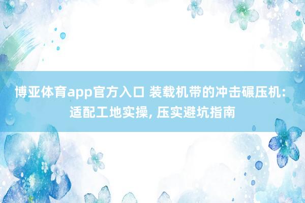 博亚体育app官方入口 装载机带的冲击碾压机: 适配工地实操， 压实避坑指南
