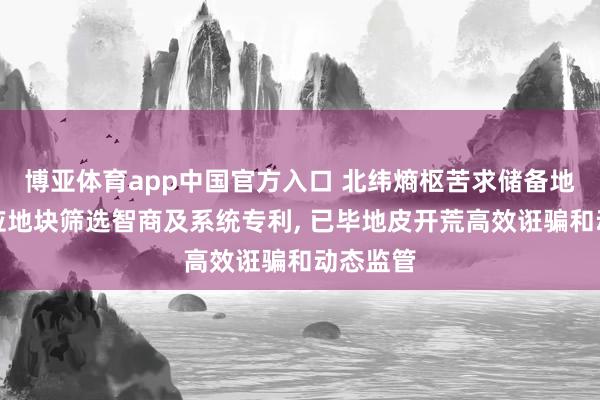 博亚体育app中国官方入口 北纬熵枢苦求储备地皮可供应地块筛选智商及系统专利， 已毕地皮开荒高效诳骗和动态监管