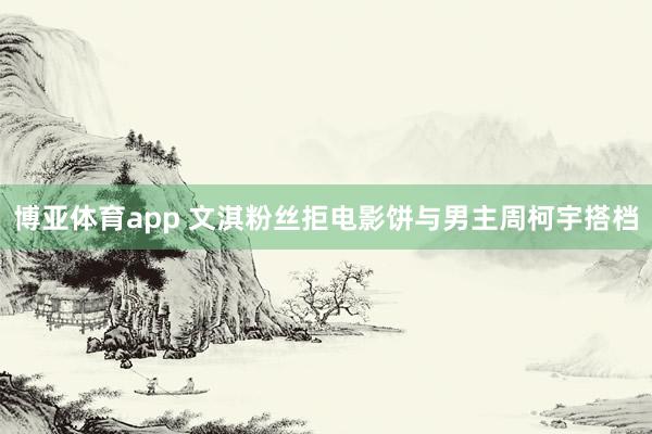 博亚体育app 文淇粉丝拒电影饼与男主周柯宇搭档