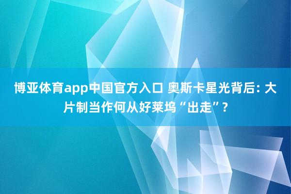 博亚体育app中国官方入口 奥斯卡星光背后: 大片制当作何从好莱坞“出走”?
