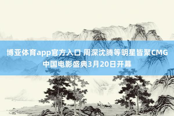 博亚体育app官方入口 周深沈腾等明星皆聚CMG中国电影盛典3月20日开幕