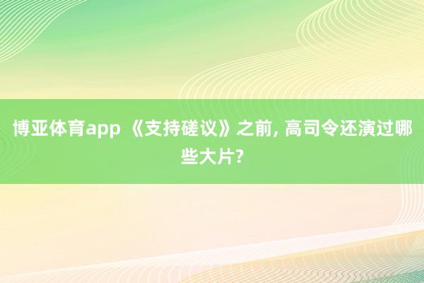 博亚体育app 《支持磋议》之前， 高司令还演过哪些大片?