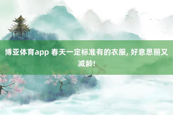 博亚体育app 春天一定标准有的衣服， 好意思丽又减龄!