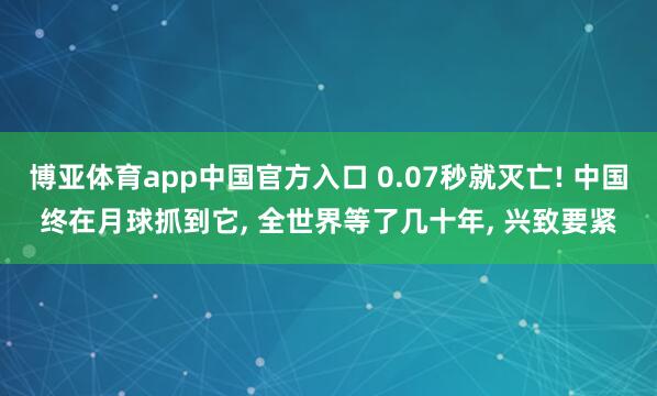 博亚体育app中国官方入口 0.07秒就灭亡! 中国终在月球抓到它， 全世界等了几十年， 兴致要紧
