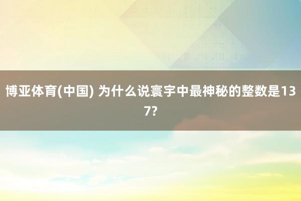 博亚体育(中国) 为什么说寰宇中最神秘的整数是137?