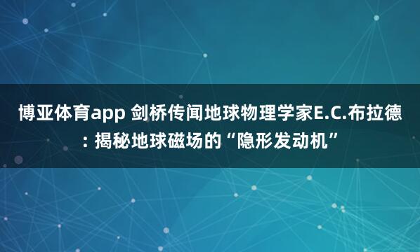 博亚体育app 剑桥传闻地球物理学家E.C.布拉德: 揭秘地球磁场的“隐形发动机”