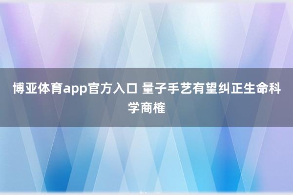 博亚体育app官方入口 量子手艺有望纠正生命科学商榷