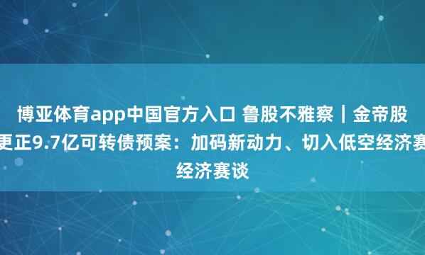 博亚体育app中国官方入口 鲁股不雅察｜金帝股份更正9.7亿可转债预案：加码新动力、切入低空经济赛谈