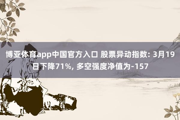 博亚体育app中国官方入口 股票异动指数: 3月19日下降71%， 多空强度净值为-157
