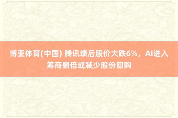 博亚体育(中国) 腾讯绩后股价大跌6%，AI进入筹商翻倍或减少股份回购