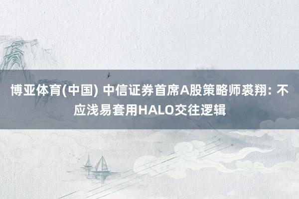 博亚体育(中国) 中信证券首席A股策略师裘翔: 不应浅易套用HALO交往逻辑