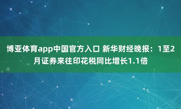博亚体育app中国官方入口 新华财经晚报：1至2月证券来往印花税同比增长1.1倍