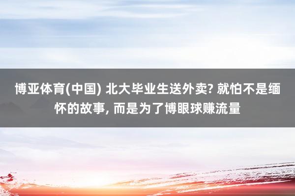 博亚体育(中国) 北大毕业生送外卖? 就怕不是缅怀的故事， 而是为了博眼球赚流量