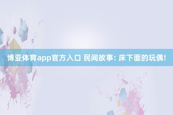 博亚体育app官方入口 民间故事: 床下面的玩偶!