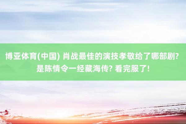 博亚体育(中国) 肖战最佳的演技孝敬给了哪部剧? 是陈情令一经藏海传? 看完服了!