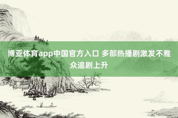 博亚体育app中国官方入口 多部热播剧激发不雅众追剧上升