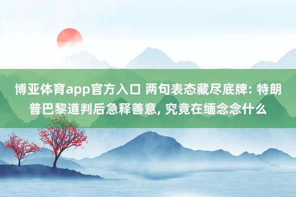 博亚体育app官方入口 两句表态藏尽底牌: 特朗普巴黎道判后急释善意， 究竟在缅念念什么