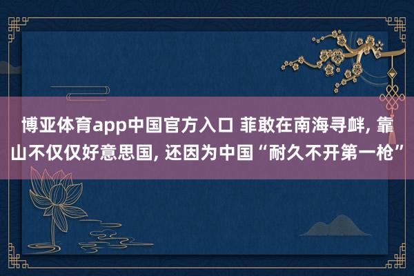 博亚体育app中国官方入口 菲敢在南海寻衅， 靠山不仅仅好意思国， 还因为中国“耐久不开第一枪”