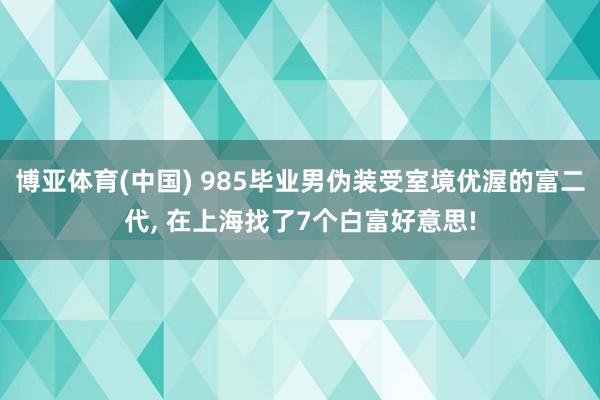 博亚体育(中国) 985毕业男伪装受室境优渥的富二代， 在上海找了7个白富好意思!