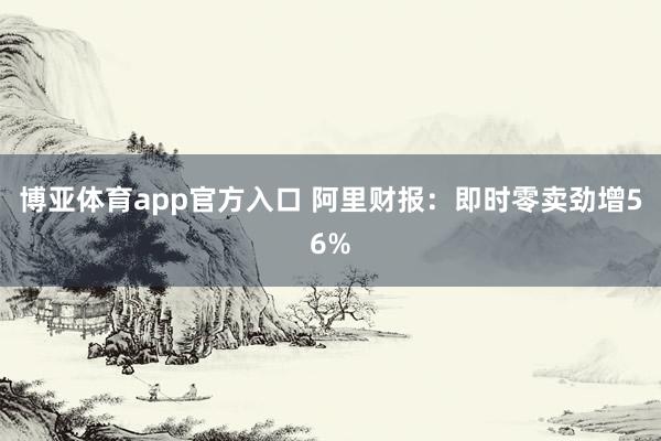 博亚体育app官方入口 阿里财报：即时零卖劲增56%