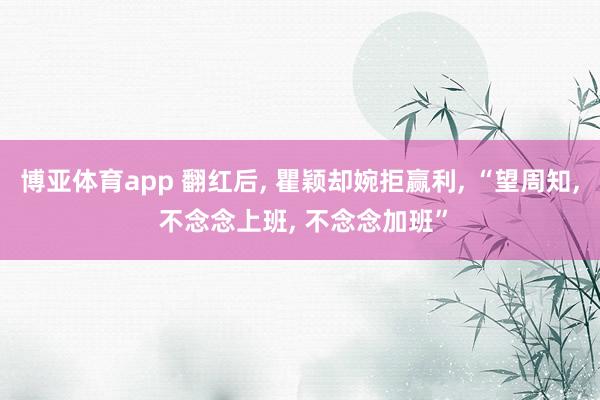 博亚体育app 翻红后， 瞿颖却婉拒赢利， “望周知， 不念念上班， 不念念加班”