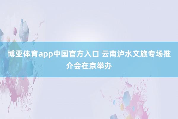 博亚体育app中国官方入口 云南泸水文旅专场推介会在京举办