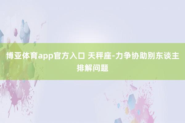博亚体育app官方入口 天秤座-力争协助别东谈主排解问题