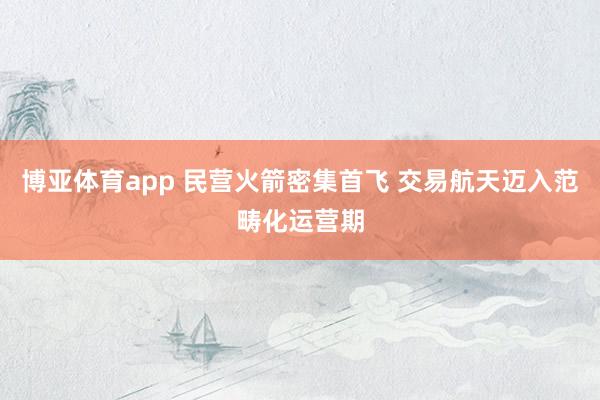 博亚体育app 民营火箭密集首飞 交易航天迈入范畴化运营期