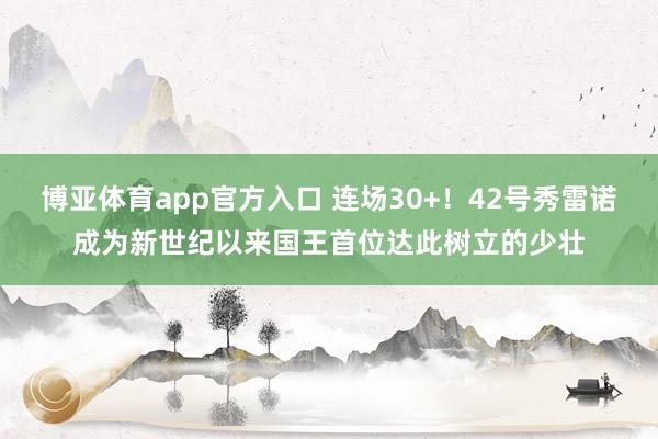 博亚体育app官方入口 连场30+！42号秀雷诺成为新世纪以来国王首位达此树立的少壮