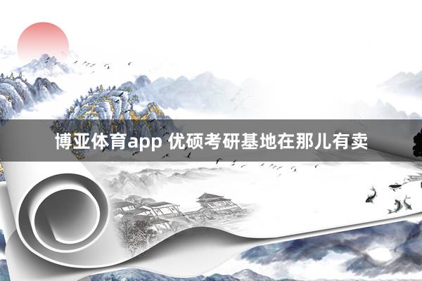 博亚体育app 优硕考研基地在那儿有卖