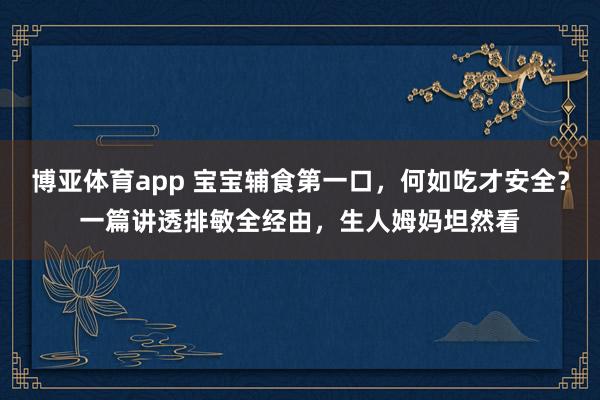 博亚体育app 宝宝辅食第一口，何如吃才安全？一篇讲透排敏全经由，生人姆妈坦然看