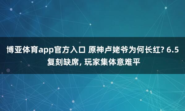博亚体育app官方入口 原神卢姥爷为何长红? 6.5 复刻缺席， 玩家集体意难平