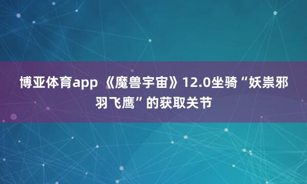 博亚体育app 《魔兽宇宙》12.0坐骑“妖祟邪羽飞鹰”的获取关节