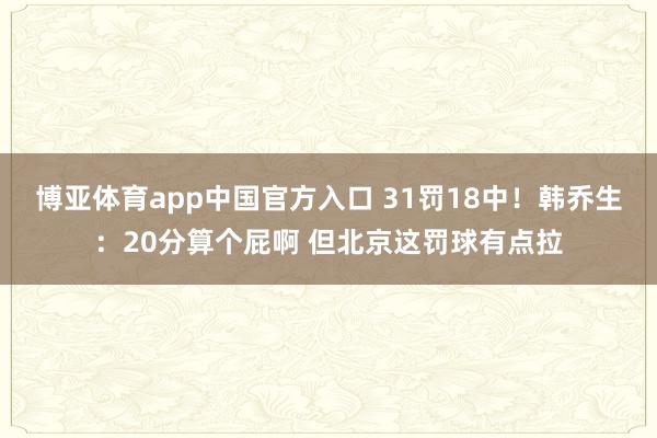 博亚体育app中国官方入口 31罚18中！韩乔生：20分算个屁啊 但北京这罚球有点拉