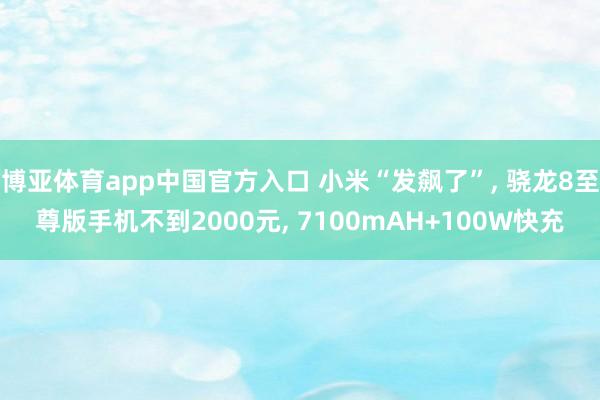 博亚体育app中国官方入口 小米“发飙了”， 骁龙8至尊版手机不到2000元， 7100mAH+100W快充