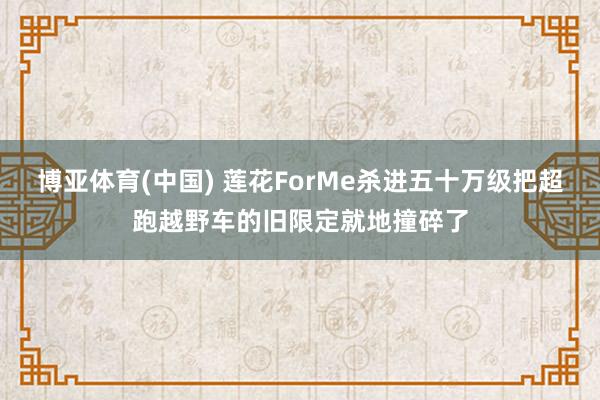博亚体育(中国) 莲花ForMe杀进五十万级把超跑越野车的旧限定就地撞碎了