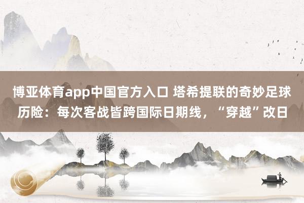 博亚体育app中国官方入口 塔希提联的奇妙足球历险：每次客战皆跨国际日期线，“穿越”改日