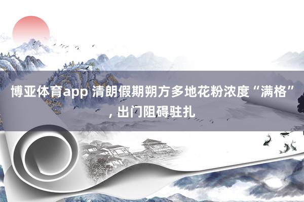 博亚体育app 清朗假期朔方多地花粉浓度“满格”， 出门阻碍驻扎